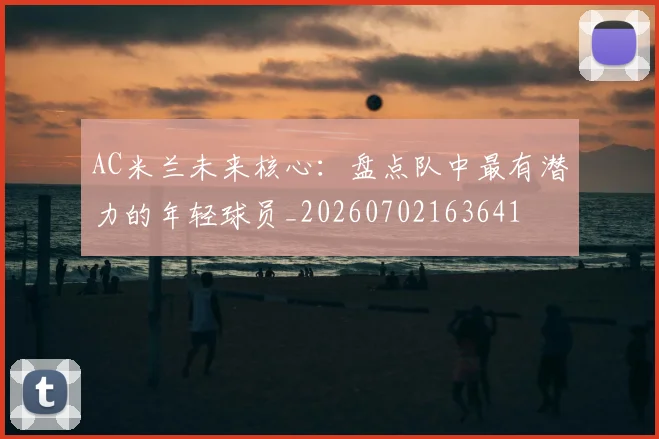 AC米兰未来核心:盘点队中最有潜力的年轻球员_20260702163641