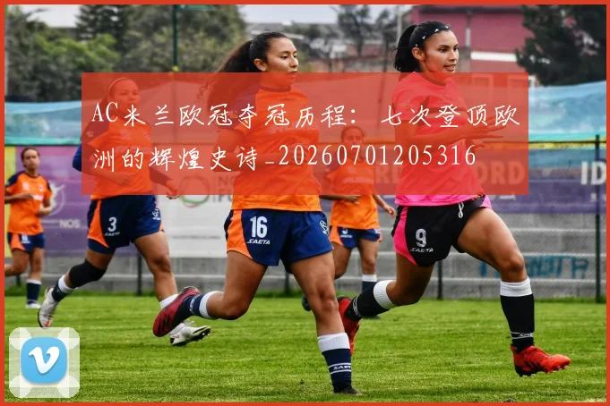 AC米兰欧冠夺冠历程:七次登顶欧洲的辉煌史诗_20260701205316