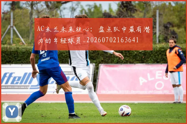 AC米兰未来核心:盘点队中最有潜力的年轻球员_20260702163641